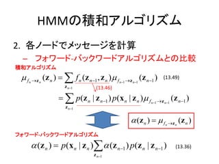 HMMηeͥ르ꥺ
2. Ω`ɤǥå`Ӌ
 C ե`-Хå`ɥ르ꥺȤα^
eͥ르ꥺ
 ?f   n ?z n
               (z n ) ? ? f n (z n ?1 , z n ) ? f n?1 ?z n?1 (z n ?1 )   (13.49)
                         z n?1          (13.46)

                      ? ? p(z n | z n ?1 ) p(x n | z n ) ? f n?1 ?z n?1 (z n ?1 )
                         z n?1

                                                         ? (z n ) ? ? f   n ?z n
                                                                                   (z n )
ե`-Хå`ɥ르ꥺ

      ? (z n ) ? p(x n | z n )? ? (z n?1 ) p(z n | z n ?1 )                    (13.36)
                                       z n?1
 