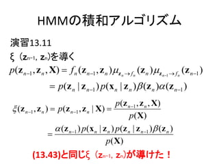 HMMηeͥ르ꥺ
13.11
 (zn-1, zn)򌧤
p(z n?1 , z n , X) ? f n (z n?1 , z n ) ?z n ? f n (z n ) ?z n?1 ? f n (z n?1 )
                ? p(z n | z n?1 ) p(x n | z n ) ? (z n )? (z n?1 )
                                             p(z n ?1 , z n , X)
? (z n ?1 , z n ) ? p(z n ?1 , z n | X) ?
                                                  p ( X)
                   ? (z n ?1 ) p(x n | z n ) p(z n | z n ?1 ) ? (z n )
                 ?
                                        p ( X)
         (13.43)ͬ (zn-1, zn)
 