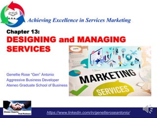Chapter 13:
DESIGNING and MANAGING
SERVICES
Genellie Rose “Gen” Antonio
Aggressive Business Developer
Ateneo Graduate School of Business
Achieving Excellence in Services Marketing
https://www.linkedin.com/in/genellieroseantonio/
 