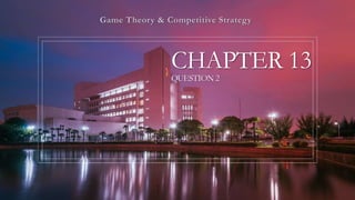 CHAPTER 13
QUESTION 2
Game Theory & Competitive Strategy
 