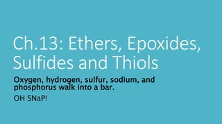 Ch.13: Ethers, Epoxides,
Sulfides and Thiols
Oxygen, hydrogen, sulfur, sodium, and
phosphorus walk into a bar.
OH SNaP!
 