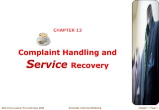 Slide © by Lovelock, Wirtz and Chew 2009 Essentials of Services Marketing Chapter 1 - Page 1
CHAPTER 13
Complaint Handling and
Service Recovery
 