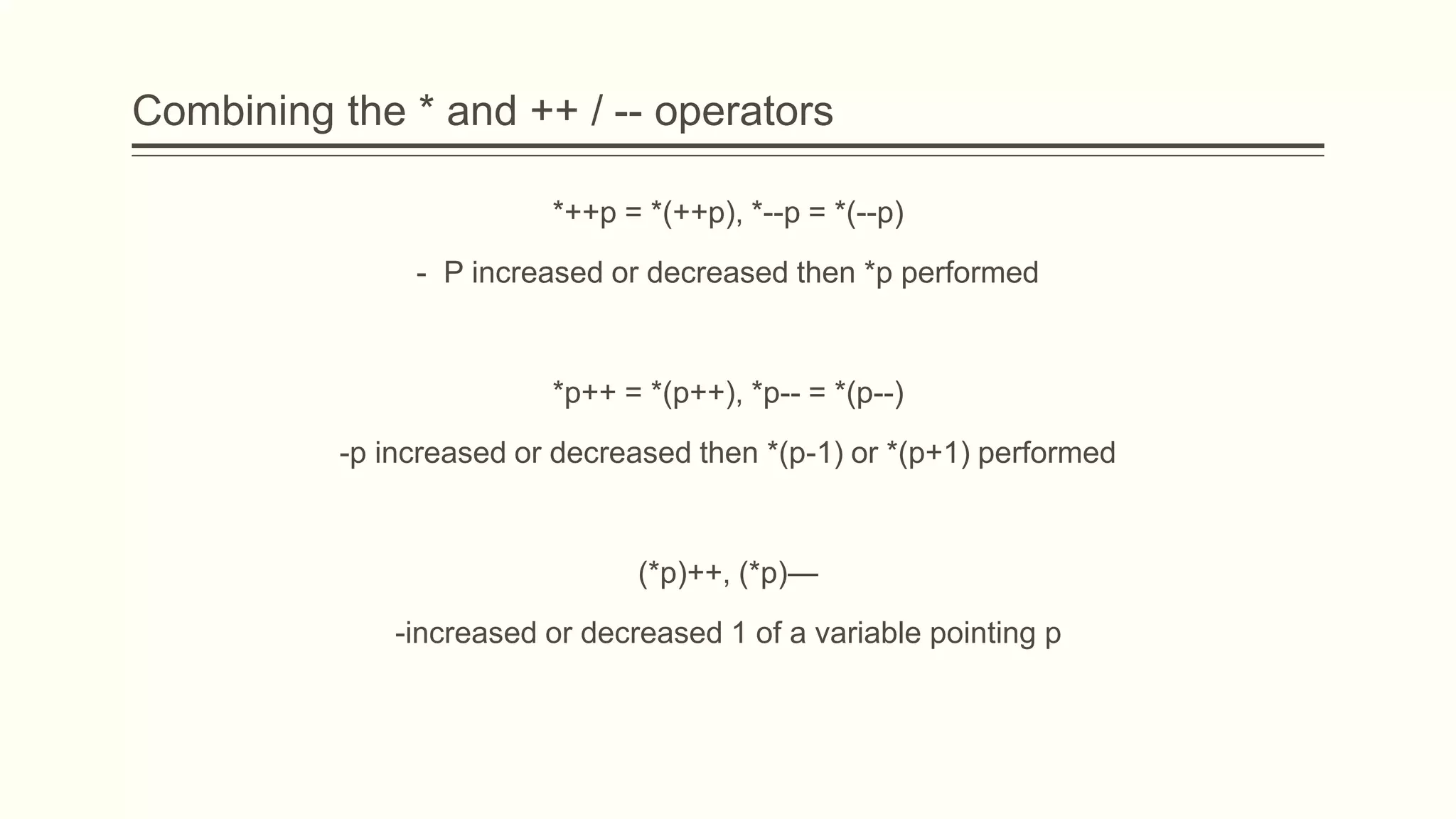 Combining the * and ++ / -- operators
*++p = *(++p), *--p = *(--p)
- P increased or decreased then *p performed
*p++ = *(p++), *p-- = *(p--)
-p increased or decreased then *(p-1) or *(p+1) performed
(*p)++, (*p)—
-increased or decreased 1 of a variable pointing p
 