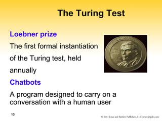 13
The Turing Test
Loebner prize
The first formal instantiation
of the Turing test, held
annually
Chatbots
A program designed to carry on a
conversation with a human user
 