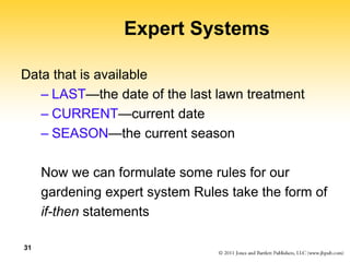 31
Expert Systems
Data that is available
– LAST—the date of the last lawn treatment
– CURRENT—current date
– SEASON—the current season
Now we can formulate some rules for our
gardening expert system Rules take the form of
if-then statements
 
