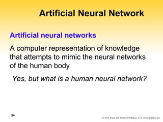 34
Artificial Neural Network
Artificial neural networks
A computer representation of knowledge
that attempts to mimic the neural networks
of the human body
Yes, but what is a human neural network?
 