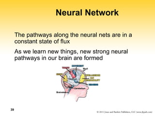 39
Neural Network
The pathways along the neural nets are in a
constant state of flux
As we learn new things, new strong neural
pathways in our brain are formed
 