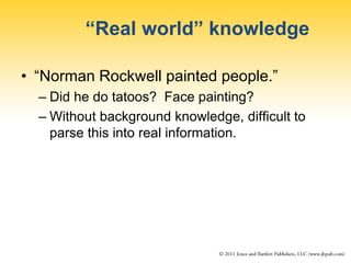“Real world” knowledge
• “Norman Rockwell painted people.”
– Did he do tatoos? Face painting?
– Without background knowledge, difficult to
parse this into real information.
 