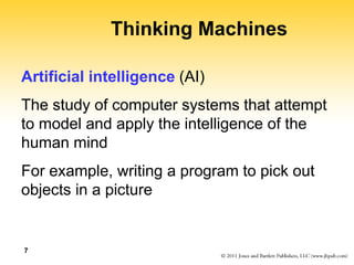 7
Thinking Machines
Artificial intelligence (AI)
The study of computer systems that attempt
to model and apply the intelligence of the
human mind
For example, writing a program to pick out
objects in a picture
 