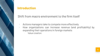 Introduction
Shift from macro environment to the firm itself
▪ Actions managers take to compete more effectively
▪ How organizations can increase revenue (and profitability) by
expanding their operations in foreign markets
▫ Value creation
3
 
