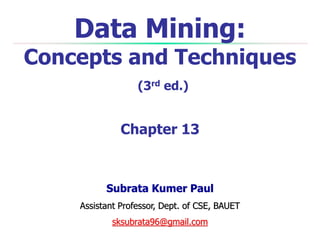 Data Mining:
Concepts and Techniques
(3rd ed.)
Chapter 13
Subrata Kumer Paul
Assistant Professor, Dept. of CSE, BAUET
sksubrata96@gmail.com
 