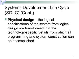 13
Systems Development Life Cycle
(SDLC) (Cont.)
 Physical design – the logical
specifications of the system from logical
design are transformed into the
technology-specific details from which all
programming and system construction can
be accomplished
 