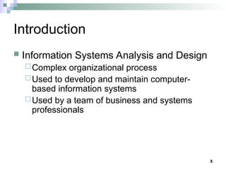 3
Introduction
 Information Systems Analysis and Design
Complex organizational process
Used to develop and maintain computer-
based information systems
Used by a team of business and systems
professionals
 