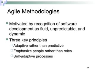 30
Agile Methodologies
 Motivated by recognition of software
development as fluid, unpredictable, and
dynamic
 Three key principles
Adaptive rather than predictive
Emphasize people rather than roles
Self-adaptive processes
 