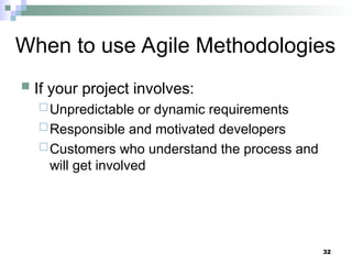 When to use Agile Methodologies
 If your project involves:
Unpredictable or dynamic requirements
Responsible and motivated developers
Customers who understand the process and
will get involved
32
 