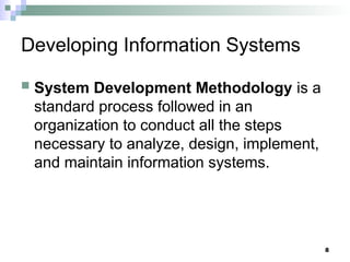 8
Developing Information Systems
 System Development Methodology is a
standard process followed in an
organization to conduct all the steps
necessary to analyze, design, implement,
and maintain information systems.
 