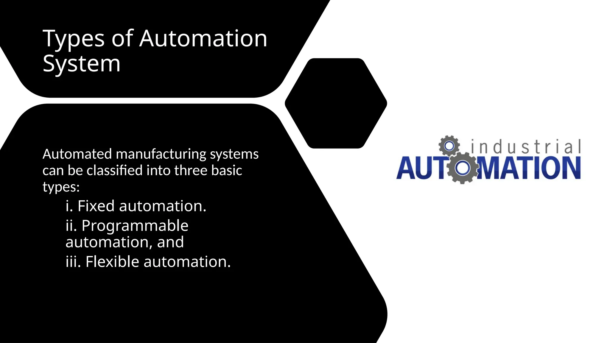 Types of Automation
System
Automated manufacturing systems
can be classified into three basic
types:
i. Fixed automation.
ii. Programmable
automation, and
iii. Flexible automation.
 