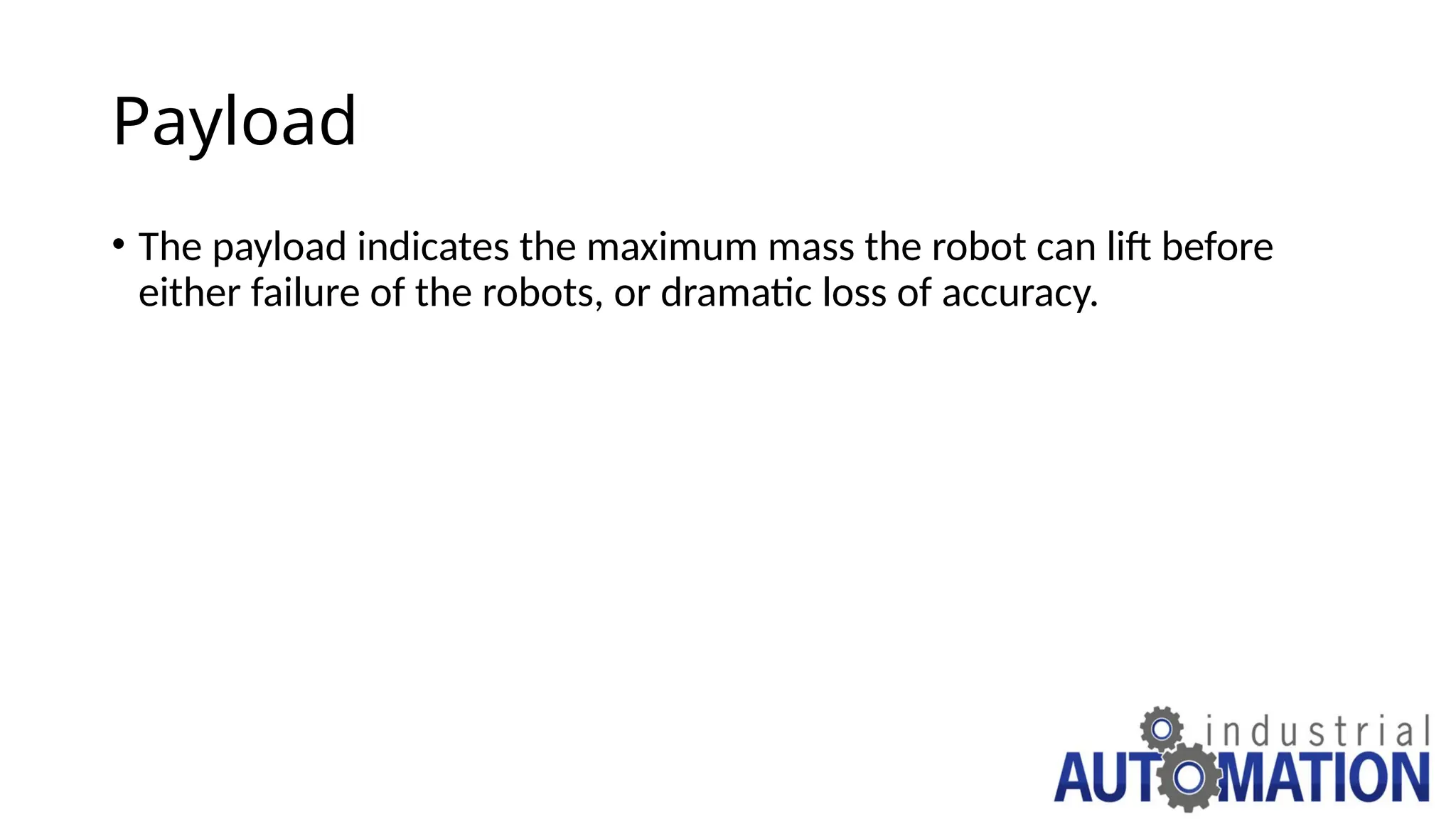 Payload
• The payload indicates the maximum mass the robot can lift before
either failure of the robots, or dramatic loss of accuracy.
 