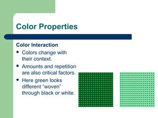 Color Properties
Color Interaction
 Colors change with
their context.
 Amounts and repetition
are also critical factors.
 Here green looks
different “woven”
through black or white.
 