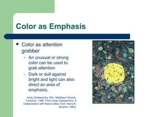 Color as Emphasis
 Color as attention
grabber
– An unusual or strong
color can be used to
grab attention
– Dark or dull against
bright and light can also
direct an area of
emphasis.
Andy Goldsworthy. Elm. Middleton Woods,
Yorkshire. 1980. From Andy Goldsworthy: A
Collaboration with Nature (New York: Harry N.
Abrams, 1990).
 