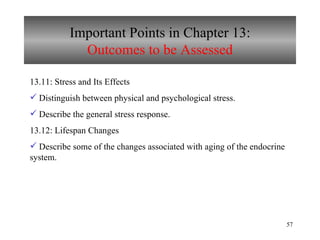 Important Points in Chapter 13: Outcomes to be Assessed 13.11: Stress and Its Effects Distinguish between physical and psychological stress. Describe the general stress response. 13.12: Lifespan Changes Describe some of the changes associated with aging of the endocrine system. 