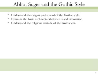 5
Abbot Suger and the Gothic Style
• Understand the origins and spread of the Gothic style.
• Examine the basic architectural elements and decoration.
• Understand the religious attitude of the Gothic era.
 