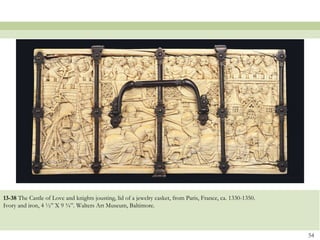 13-38 The Castle of Love and knights jousting, lid of a jewelry casket, from Paris, France, ca. 1330-1350.
Ivory and iron, 4 ½” X 9 ¾”. Walters Art Museum, Baltimore.
54
 