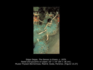 Edgar Degas. The Dancer in Green. c. 1879.
Pastel and gouache on paper. 25" × 14" (64 × 36 cm).
Museo Thyssen-Bornemisza, Madrid. Scala, Florence. [Figure 13.27]
 