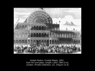 Joseph Paxton. Crystal Palace. 1851.
Cast iron and glass. Length 1,851' (564.2 m).
London. Private Collection, L/L. [Figure 13.3]
 