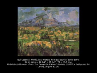 Paul Cézanne. Mont Sainte-Victoire from Les Lauves. 1902–1904.
Oil on canvas. 27-1∕2" × 35-1∕4" (70 × 89.5 cm).
Philadelphia Museum of Art. The George W. Elkins Collection, 1936/The Bridgeman Art
Library. [Figure 13.30]
 
