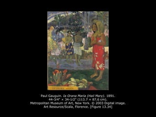 Paul Gauguin. Ia Orana Maria (Hail Mary). 1891.
44-3∕4" × 34-1∕2" (113.7 × 87.6 cm).
Metropolitan Museum of Art, New York. © 2003 Digital image.
Art Resource/Scala, Florence. [Figure 13.34]
 