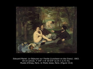 Edouard Manet. Le Déjeuner sur l'herbe (Luncheon on the Grass). 1863.
Oil on canvas. 7' 3∕4" × 8' 10-3∕4" (2.15 × 2.71 m).
Musée d'Orsay, Paris. © Photo Josse, Paris. [Figure 13.6]
 