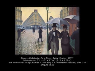 Gustave Caillebotte. Paris Street: Rainy Weather. 1877.
Oil on canvas. 6' 11-1∕2" × 9' 3∕4" (2.12 × 2.76 m).
Art Institute of Chicago, Charles H. and Mary F. S. Worcester Collection, 1964.336.
[Figure 13.1]
 