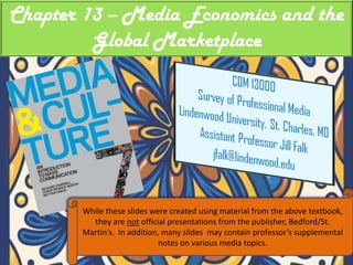 Chapter 13 – Media Economics and the Global Marketplace While these slides were created using material from the above textbook, they are not official presentations from the publisher, Bedford/St. Martin’s.  In addition, many slides  may contain professor’s supplemental notes on various media topics. 