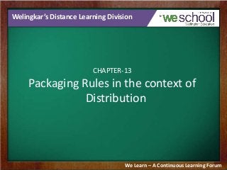 Welingkar’s Distance Learning Division

CHAPTER-13

Packaging Rules in the context of
Distribution

We Learn – A Continuous Learning Forum

 