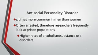 Antisocial Personality Disorder
•4 times more common in men than women
•Often arrested, therefore researchers frequently
look at prison populations
•Higher rates of alcoholism/substance use
disorders
27
 
