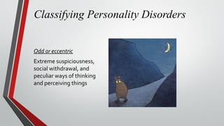 Classifying Personality Disorders
Odd or eccentric
Extreme suspiciousness,
social withdrawal, and
peculiar ways of thinking
and perceiving things
 