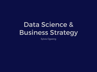 Data Science &
Business Strategy
Sylvia Ogweng
 