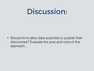 Discussion:
• Should ﬁrms allow data scientists to publish their
discoveries? Evaluate the pros and cons of this
approach.
 