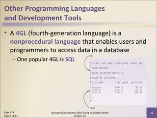 Other Programming Languages
and Development Tools
• A 4GL (fourth-generation language) is a
nonprocedural language that enables users and
programmers to access data in a database
– One popular 4GL is SQL
Discovering Computers 2010: Living in a Digital World
Chapter 13
16Page 674
Figure 13-13
 
