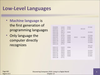 Low-Level Languages
• Machine language is
the first generation of
programming languages
• Only language the
computer directly
recognizes
Discovering Computers 2010: Living in a Digital World
Chapter 13
3Page 665
Figure 13-2
 