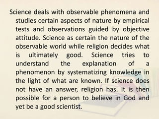 Science deals with observable phenomena and
studies certain aspects of nature by empirical
tests and observations guided b...