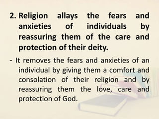 2. Religion allays the fears and
anxieties of individuals by
reassuring them of the care and
protection of their deity.
- ...