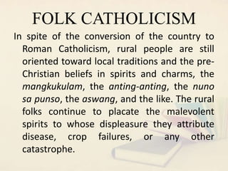 FOLK CATHOLICISM
In spite of the conversion of the country to
Roman Catholicism, rural people are still
oriented toward lo...