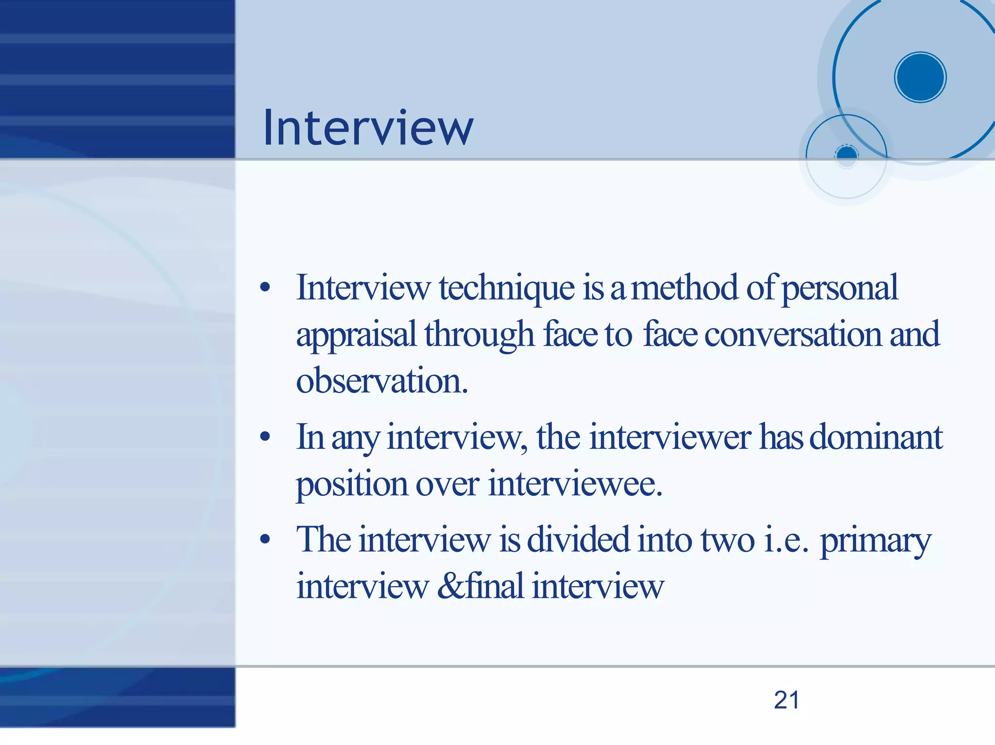 Interview
21
• Interview technique isamethod ofpersonal
appraisalthrough faceto faceconversation and
observation.
• Inanyinterview, the interviewer hasdominant
position over interviewee.
• Theinterview isdividedinto two i.e. primary
interview &finalinterview
 