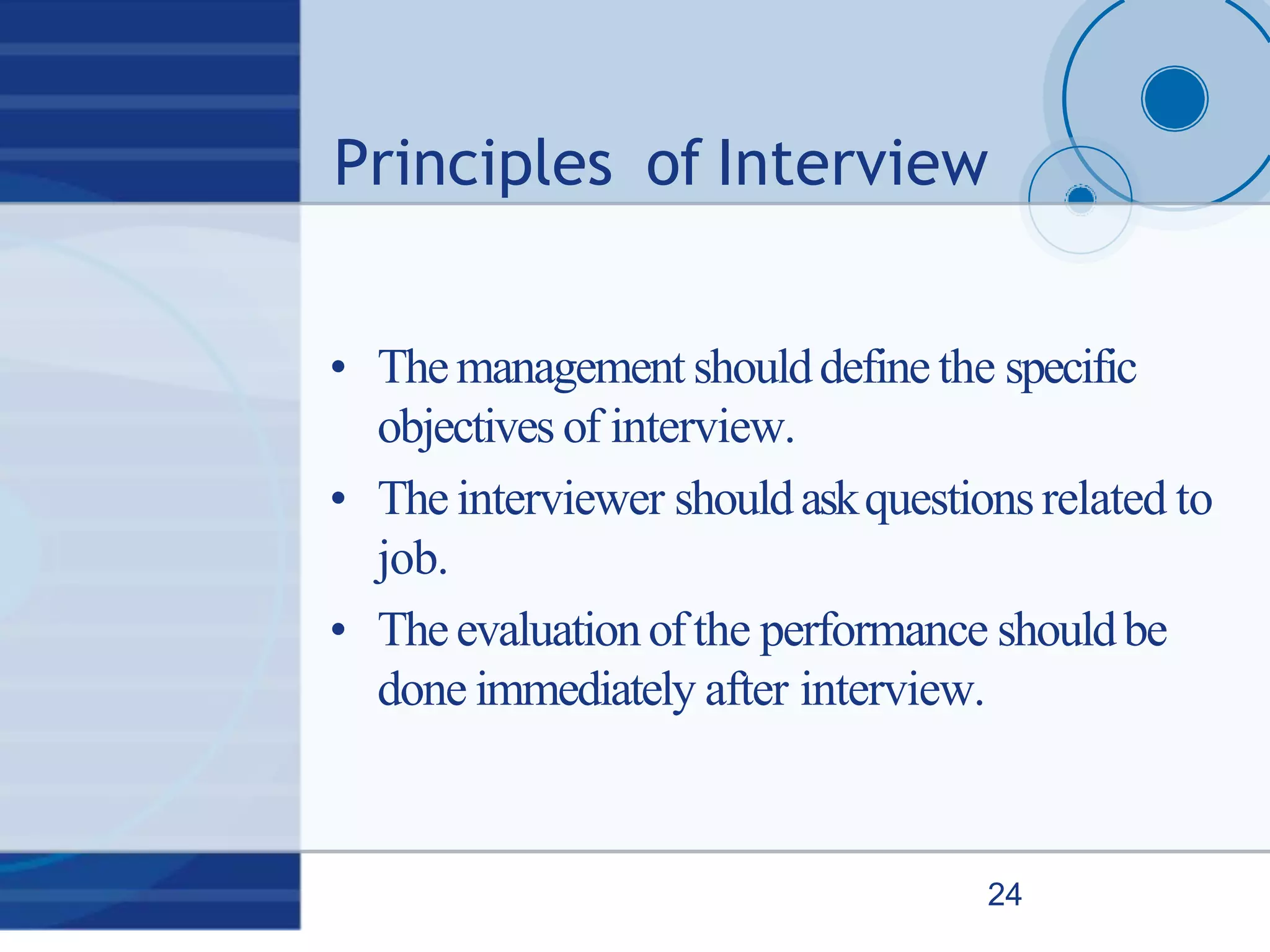 Principles of Interview
24
• Themanagement shoulddefine the specific
objectives of interview.
• The interviewer shouldaskquestionsrelated to
job.
• Theevaluationofthe performance shouldbe
done immediately after interview.
 