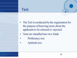 Test
16
• TheTest isconducted bythe organizationfor
the purpose ofknowingmore about the
applicantsto be selected or rejected.
• Tests are classifiedinto two kinds
• Proficiency test
• Aptitude test
 