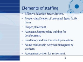 Elements of staffing
5
• EffectiveSelection &recruitment.
• Proper classificationofpersonnel &payfixfor
them.
• Proper pla...