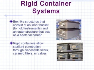 Rigid Container
Systems
Box-like structures that
consist of an inner basket
(to hold instruments) and
an outer structure that acts
as a bacterial barrier
Rigid containers allow
sterilant penetration
through disposable filters,
ceramic filters, or valves
 