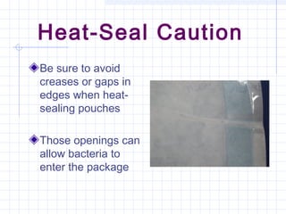 Heat-Seal Caution
Be sure to avoid
creases or gaps in
edges when heat-
sealing pouches
Those openings can
allow bacteria to
enter the package
 